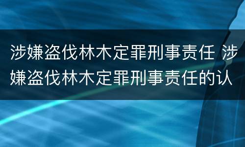 涉嫌盗伐林木定罪刑事责任 涉嫌盗伐林木定罪刑事责任的认定