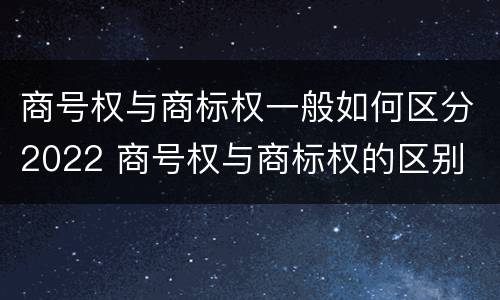 商号权与商标权一般如何区分2022 商号权与商标权的区别