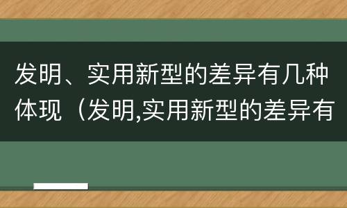 发明、实用新型的差异有几种体现（发明,实用新型的差异有几种体现）