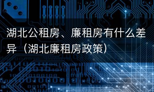 湖北公租房、廉租房有什么差异（湖北廉租房政策）