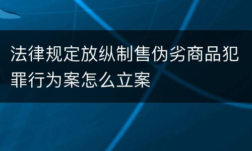 法律规定放纵制售伪劣商品犯罪行为案怎么立案