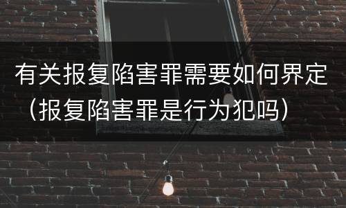 有关报复陷害罪需要如何界定（报复陷害罪是行为犯吗）