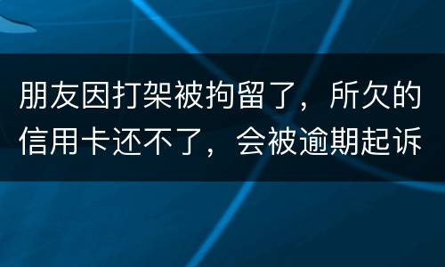 朋友因打架被拘留了，所欠的信用卡还不了，会被逾期起诉吗？可以等出来之后再接着还吗