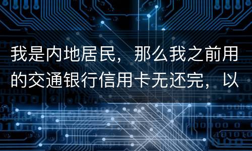 我是内地居民，那么我之前用的交通银行信用卡无还完，以后不还的话能够吗