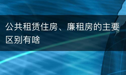 公共租赁住房、廉租房的主要区别有啥