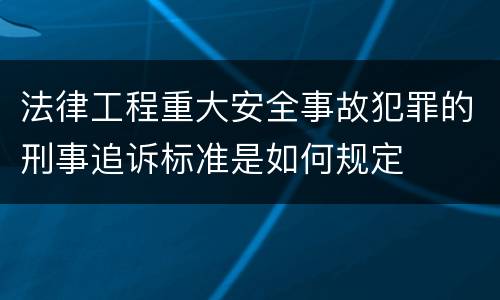 法律工程重大安全事故犯罪的刑事追诉标准是如何规定