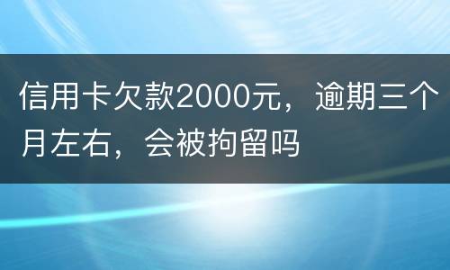 信用卡欠款2000元，逾期三个月左右，会被拘留吗