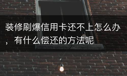 装修刷爆信用卡还不上怎么办，有什么偿还的方法呢