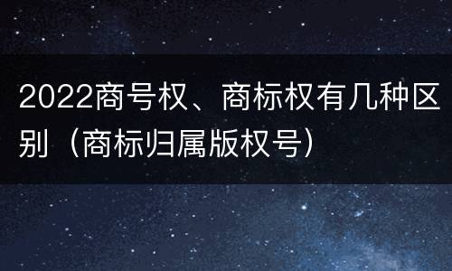 2022商号权、商标权有几种区别（商标归属版权号）