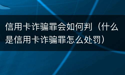 信用卡诈骗罪会如何判（什么是信用卡诈骗罪怎么处罚）