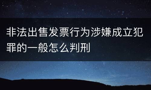 非法出售发票行为涉嫌成立犯罪的一般怎么判刑