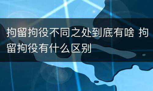 拘留拘役不同之处到底有啥 拘留拘役有什么区别