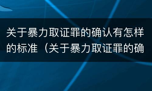 关于暴力取证罪的确认有怎样的标准（关于暴力取证罪的确认有怎样的标准和要求）