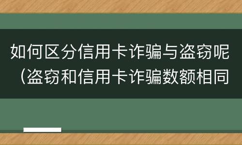 如何区分信用卡诈骗与盗窃呢（盗窃和信用卡诈骗数额相同哪个判的轻?）