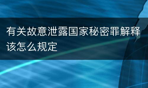 有关故意泄露国家秘密罪解释该怎么规定