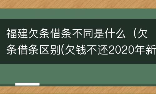 福建欠条借条不同是什么（欠条借条区别(欠钱不还2020年新规 - 法律之家）