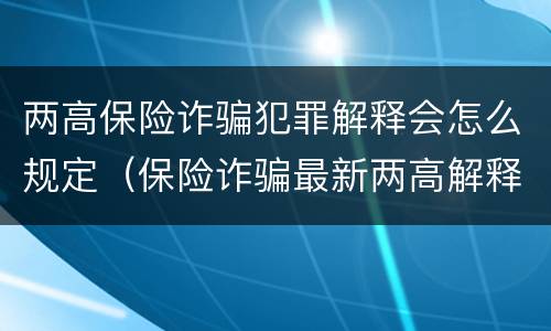 两高保险诈骗犯罪解释会怎么规定（保险诈骗最新两高解释）