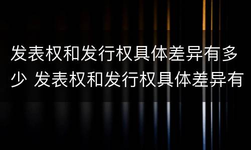 发表权和发行权具体差异有多少 发表权和发行权具体差异有多少种