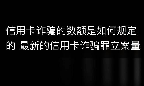 信用卡诈骗的数额是如何规定的 最新的信用卡诈骗罪立案量刑标准