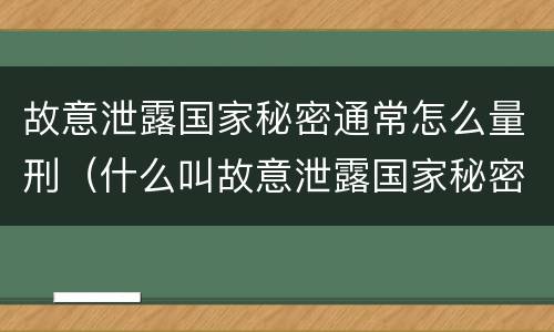 故意泄露国家秘密通常怎么量刑（什么叫故意泄露国家秘密罪）