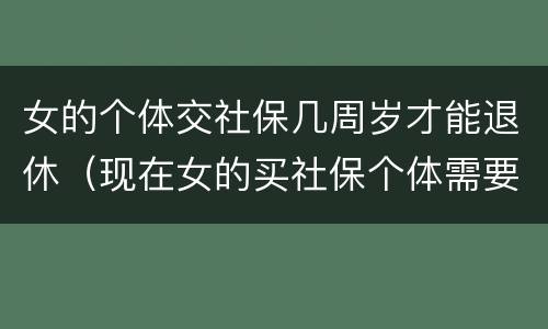 女的个体交社保几周岁才能退休（现在女的买社保个体需要多少岁退休）