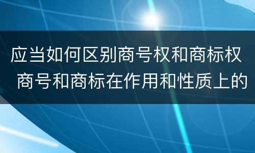 应当如何区别商号权和商标权 商号和商标在作用和性质上的区别