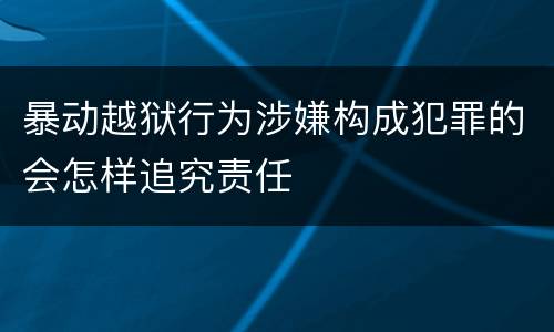 暴动越狱行为涉嫌构成犯罪的会怎样追究责任