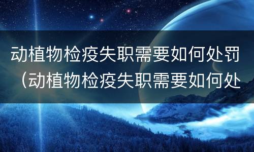 动植物检疫失职需要如何处罚（动植物检疫失职需要如何处罚呢）