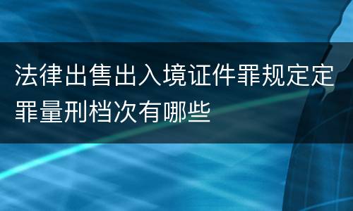 法律出售出入境证件罪规定定罪量刑档次有哪些