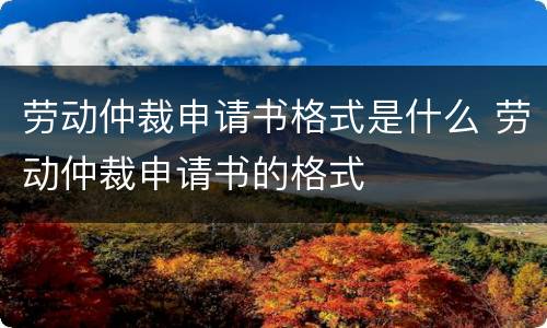 劳动仲裁申请书格式是什么 劳动仲裁申请书的格式