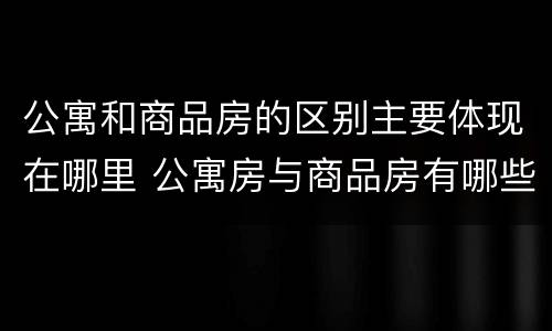 公寓和商品房的区别主要体现在哪里 公寓房与商品房有哪些不同之处