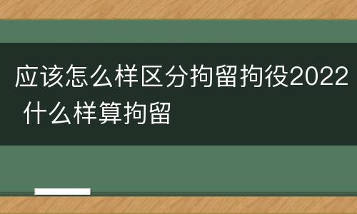 应该怎么样区分拘留拘役2022 什么样算拘留