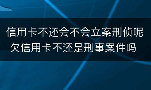 信用卡不还会不会立案刑侦呢 欠信用卡不还是刑事案件吗