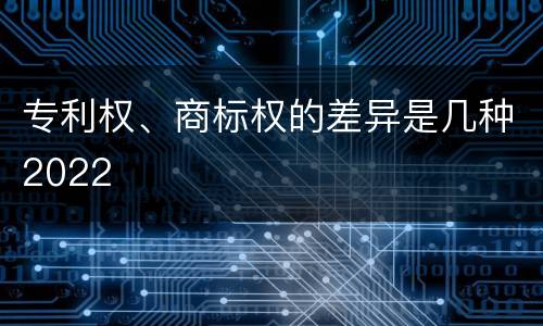 专利权、商标权的差异是几种2022