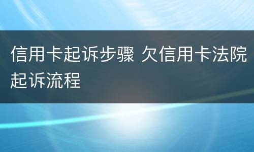 信用卡起诉步骤 欠信用卡法院起诉流程