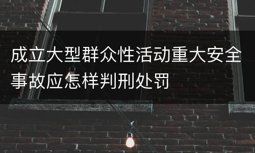 成立大型群众性活动重大安全事故应怎样判刑处罚