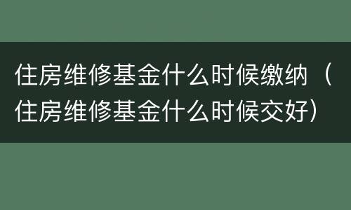 住房维修基金什么时候缴纳（住房维修基金什么时候交好）