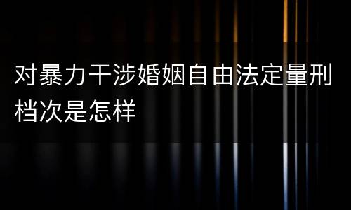 对暴力干涉婚姻自由法定量刑档次是怎样