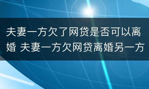 夫妻一方欠了网贷是否可以离婚 夫妻一方欠网贷离婚另一方要还吗