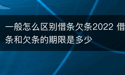 一般怎么区别借条欠条2022 借条和欠条的期限是多少