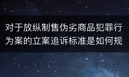 对于放纵制售伪劣商品犯罪行为案的立案追诉标准是如何规定