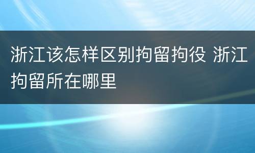 浙江该怎样区别拘留拘役 浙江拘留所在哪里