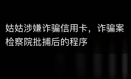 姑姑涉嫌诈骗信用卡，诈骗案检察院批捕后的程序