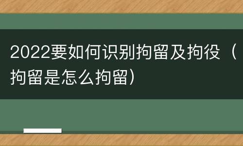 2022要如何识别拘留及拘役（拘留是怎么拘留）