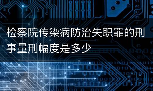 检察院传染病防治失职罪的刑事量刑幅度是多少