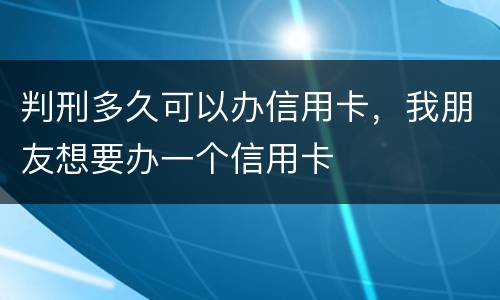 判刑多久可以办信用卡，我朋友想要办一个信用卡