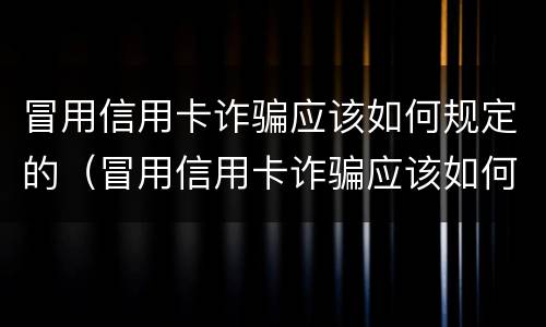 冒用信用卡诈骗应该如何规定的（冒用信用卡诈骗应该如何规定的呢）