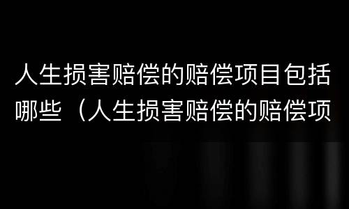 人生损害赔偿的赔偿项目包括哪些（人生损害赔偿的赔偿项目包括哪些内容）