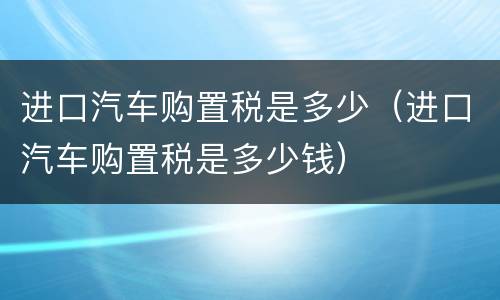 进口汽车购置税是多少（进口汽车购置税是多少钱）