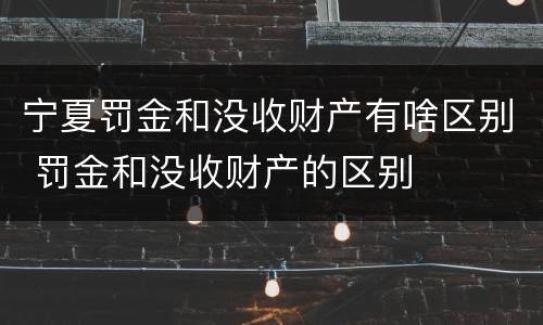 宁夏罚金和没收财产有啥区别 罚金和没收财产的区别